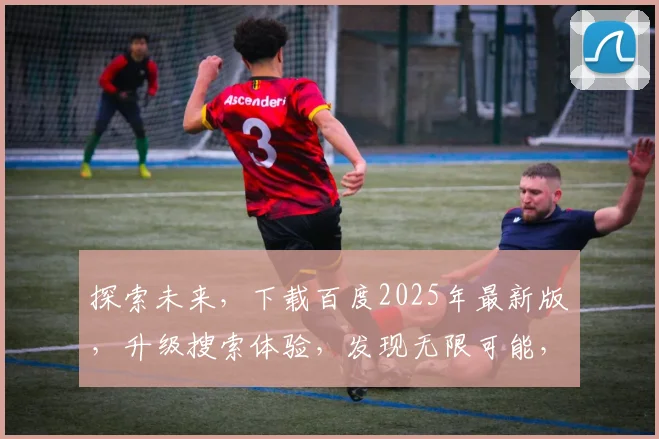 探索未来,下载百度2025年最新版,升级搜索体验,发现无限可能,智能助手必备。