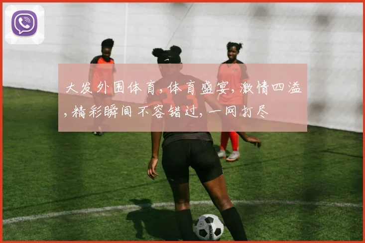 大发外围体育,体育盛宴,激情四溢,精彩瞬间不容错过,一网打尽